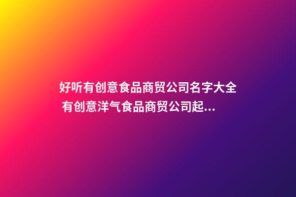 好听有创意食品商贸公司名字大全 有创意洋气食品商贸公司起名